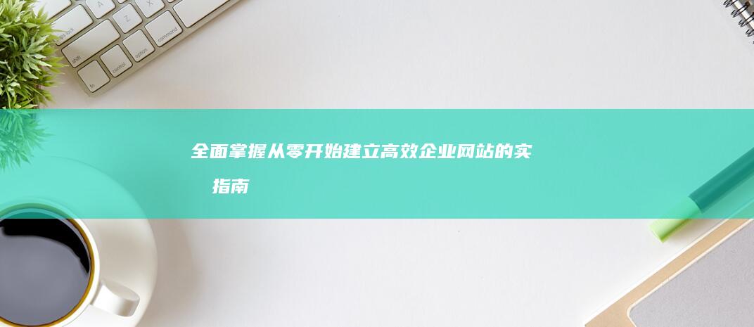 全面掌握：从零开始建立高效企业网站的实战指南