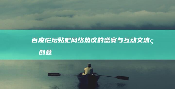 百度论坛贴吧：网络热议的盛宴与互动交流的创意天地