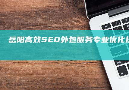 岳阳高效SEO外包服务：专业优化提升网站排名